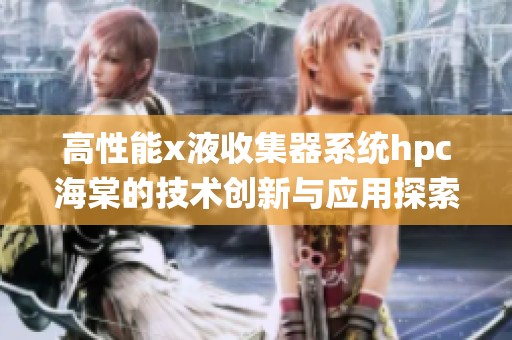 高性能x液收集器系统hpc海棠的技术创新与应用探索