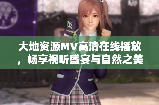 大地资源MV高清在线播放，畅享视听盛宴与自然之美