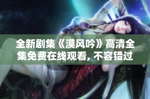 全新剧集《漠风吟》高清全集免费在线观看, 不容错过的精彩内容