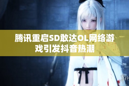 腾讯重启SD敢达OL网络游戏引发抖音热潮