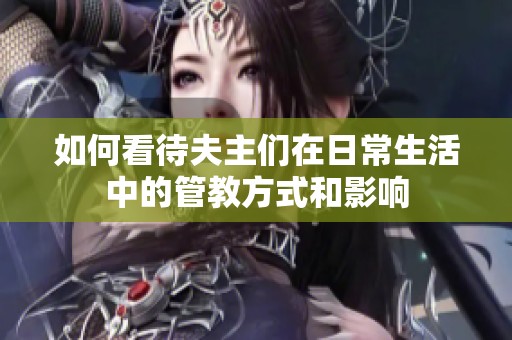 如何看待夫主们在日常生活中的管教方式和影响