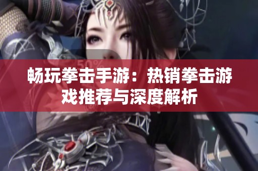 畅玩拳击手游：热销拳击游戏推荐与深度解析