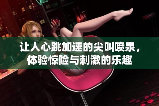 让人心跳加速的尖叫喷泉，体验惊险与刺激的乐趣