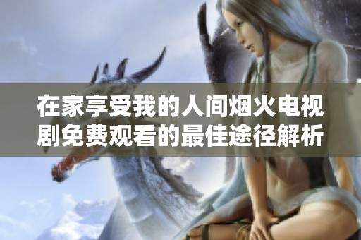 在家享受我的人间烟火电视剧免费观看的最佳途径解析