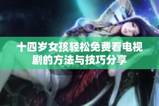十四岁女孩轻松免费看电视剧的方法与技巧分享
