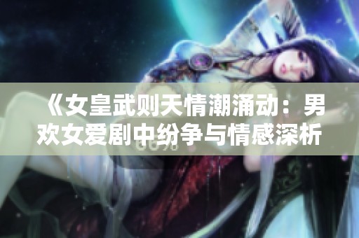 《女皇武则天情潮涌动：男欢女爱剧中纷争与情感深析》