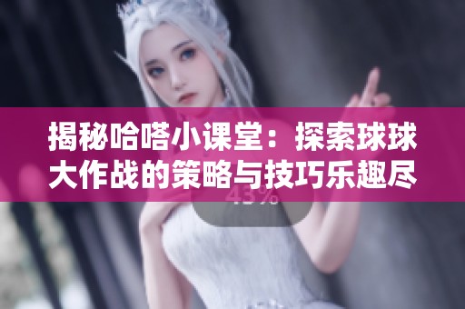 揭秘哈嗒小课堂：探索球球大作战的策略与技巧乐趣尽在其中！