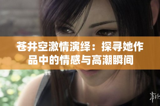 苍井空激情演绎：探寻她作品中的情感与高潮瞬间