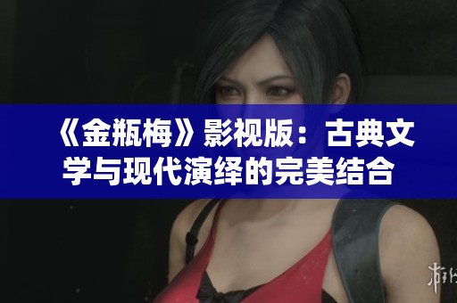 《金瓶梅》影视版：古典文学与现代演绎的完美结合