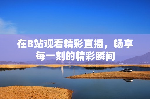 在B站观看精彩直播，畅享每一刻的精彩瞬间