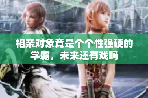 相亲对象竟是个个性强硬的学霸，未来还有戏吗