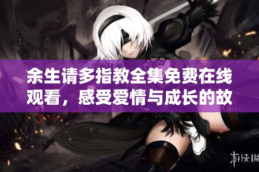 余生请多指教全集免费在线观看，感受爱情与成长的故事