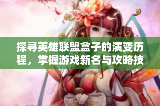 探寻英雄联盟盒子的演变历程，掌握游戏新名与攻略技巧