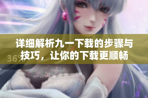 详细解析九一下载的步骤与技巧，让你的下载更顺畅