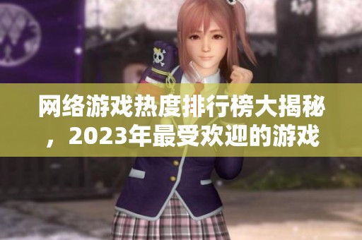 网络游戏热度排行榜大揭秘，2023年最受欢迎的游戏盘点