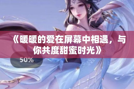 《暖暖的爱在屏幕中相遇，与你共度甜蜜时光》