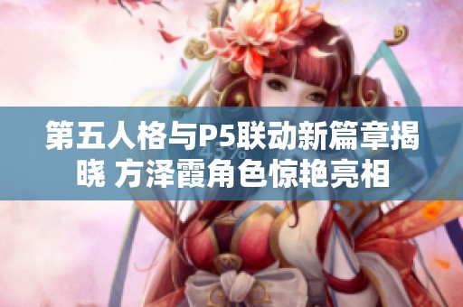 第五人格与P5联动新篇章揭晓 方泽霞角色惊艳亮相
