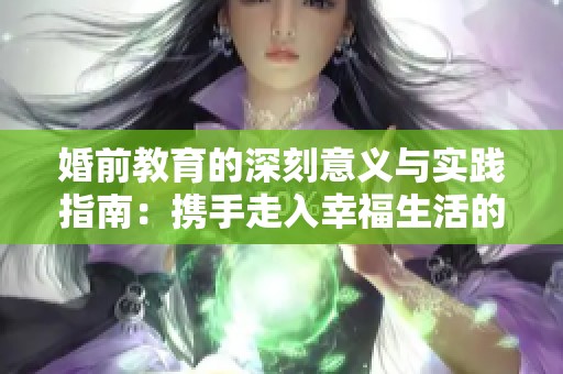 婚前教育的深刻意义与实践指南：携手走入幸福生活的准备