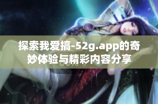 探索我爱搞-52g.app的奇妙体验与精彩内容分享