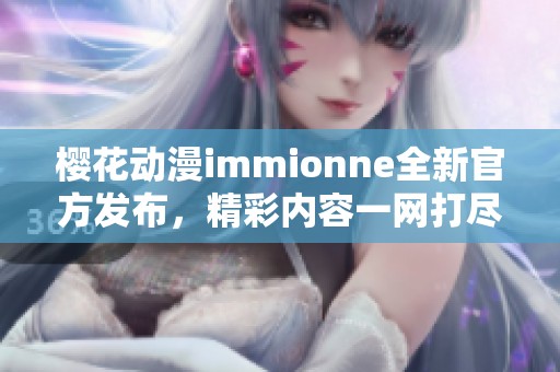 樱花动漫immionne全新官方发布，精彩内容一网打尽