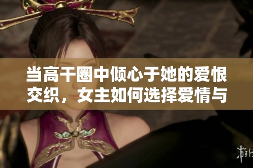 当高干圈中倾心于她的爱恨交织，女主如何选择爱情与事业的平衡