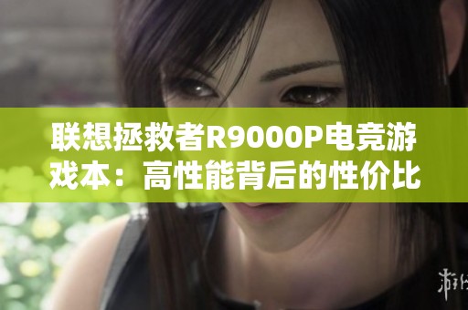 联想拯救者R9000P电竞游戏本：高性能背后的性价比真相探索