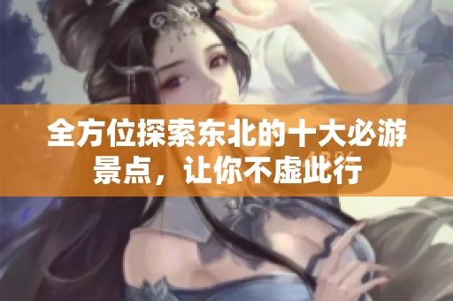 全方位探索东北的十大必游景点，让你不虚此行