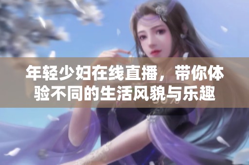 年轻少妇在线直播，带你体验不同的生活风貌与乐趣