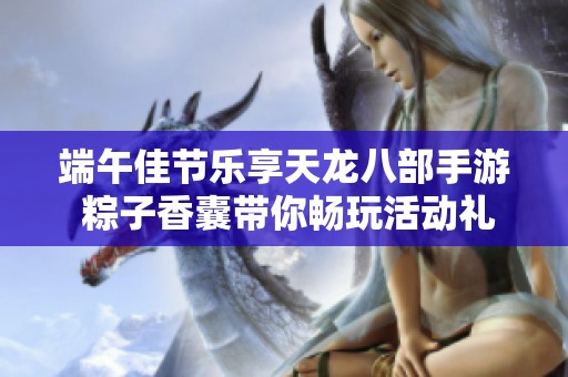 端午佳节乐享天龙八部手游 粽子香囊带你畅玩活动礼包