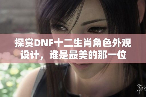 探赏DNF十二生肖角色外观设计,谁是最美的那一位 探赏DNF十二生肖角色外观设计,谁是最美的那一位