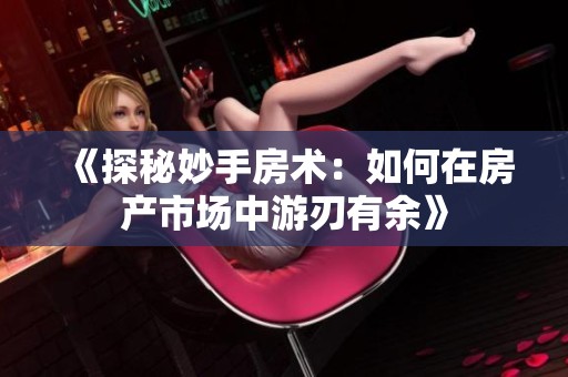 《探秘妙手房术：如何在房产市场中游刃有余》