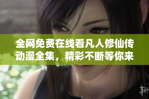 全网免费在线看凡人修仙传动漫全集，精彩不断等你来追