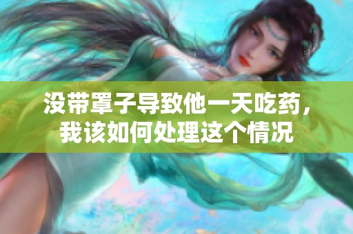 没带罩子导致他一天吃药，我该如何处理这个情况