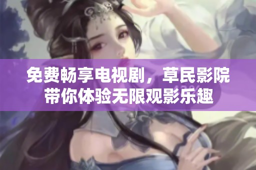 免费畅享电视剧，草民影院带你体验无限观影乐趣