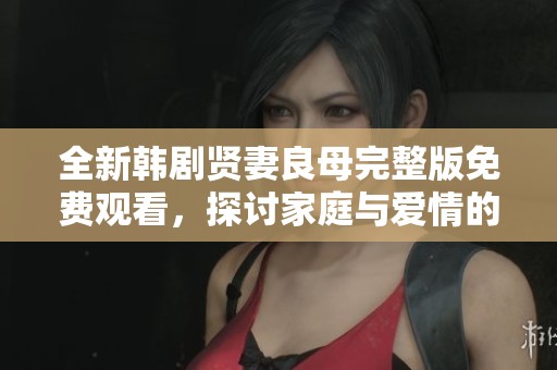 全新韩剧贤妻良母完整版免费观看，探讨家庭与爱情的深刻情感