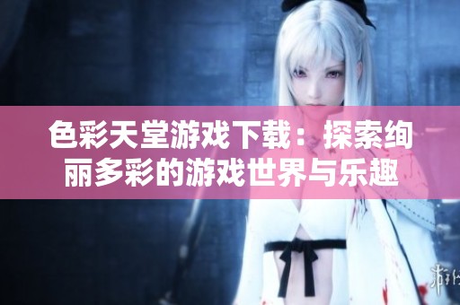 色彩天堂游戏下载：探索绚丽多彩的游戏世界与乐趣