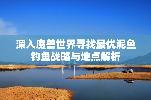 深入魔兽世界寻找最优泥鱼钓鱼战略与地点解析