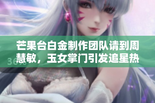 芒果台白金制作团队请到周慧敏，玉女掌门引发追星热潮