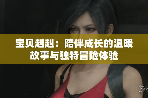 宝贝赳赳：陪伴成长的温暖故事与独特冒险体验
