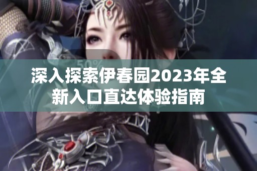 深入探索伊春园2023年全新入口直达体验指南