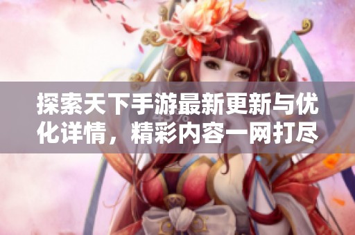 探索天下手游最新更新与优化详情，精彩内容一网打尽