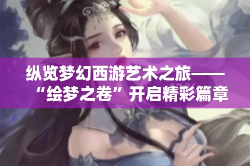 纵览梦幻西游艺术之旅——“绘梦之卷”开启精彩篇章