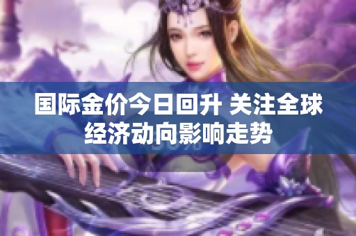 国际金价今日回升 关注全球经济动向影响走势