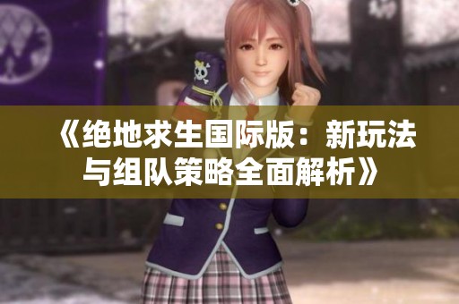 《绝地求生国际版：新玩法与组队策略全面解析》