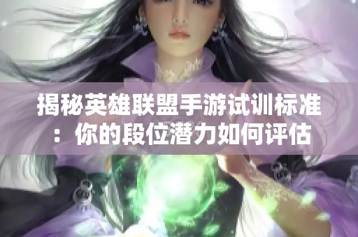 揭秘英雄联盟手游试训标准：你的段位潜力如何评估