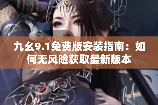 九幺9.1免费版安装指南：如何无风险获取最新版本