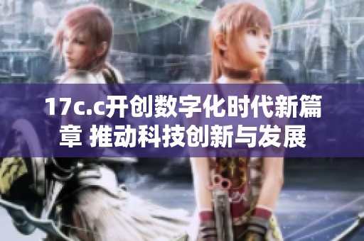 17c.c开创数字化时代新篇章 推动科技创新与发展
