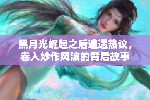 黑月光崛起之后遭遇热议，卷入炒作风波的背后故事