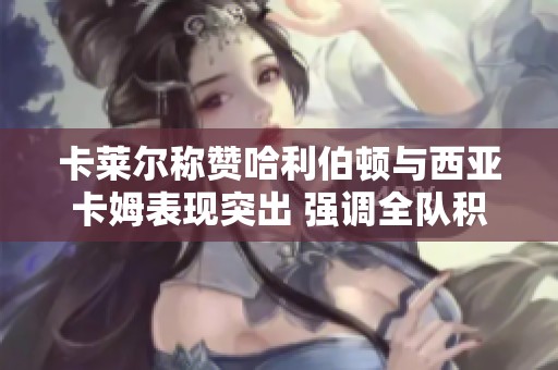 卡莱尔称赞哈利伯顿与西亚卡姆表现突出 强调全队积极参与