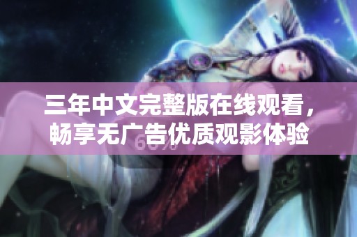 三年中文完整版在线观看，畅享无广告优质观影体验